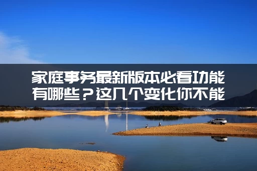 家庭事务最新版本必看功能有哪些？这几个变化你不能错过！