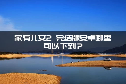 家有儿女2 完结版安卓哪里可以下到?(老玩家推荐这几个安全站) 家有儿女2 完结版安卓哪里可以下到?(老玩家推荐这几个安全站)