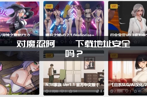 对魔忍阿莎姬下载地址安全吗？(老司机教你防范风险)