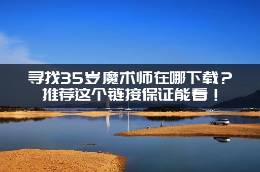 寻找35岁魔术师在哪下载？推荐这个链接保证能看！