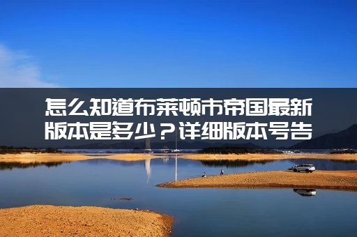 怎么知道布莱顿市帝国最新版本是多少？详细版本号告诉你！