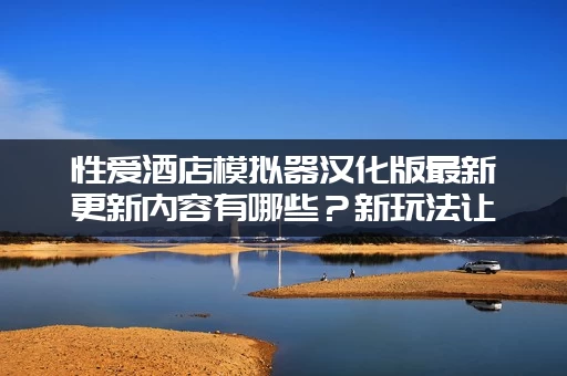性爱酒店模拟器汉化版最新更新内容有哪些？新玩法让你爽翻天！