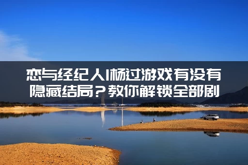 恋与经纪人1杨过游戏有没有隐藏结局？教你解锁全部剧情！