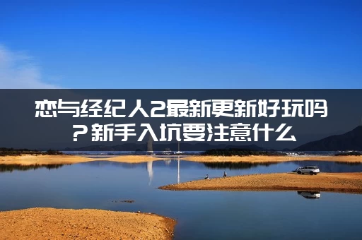 恋与经纪人2最新更新好玩吗？新手入坑要注意什么