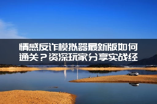 情感反诈模拟器最新版如何通关？资深玩家分享实战经验！