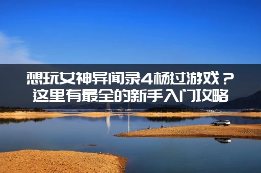 想玩女神异闻录4杨过游戏？这里有最全的新手入门攻略！