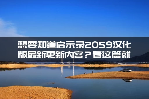 想要知道启示录2059汉化版最新更新内容？看这篇就够了！