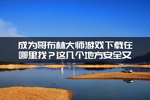 成为哥布林大师游戏下载在哪里找？这几个地方安全又可靠！