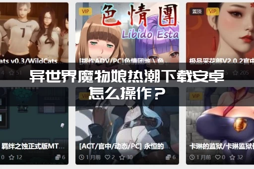 异世界魔物娘热潮下载安卓怎么操作?(手把手教你轻松安装) 异世界魔物娘热潮下载安卓怎么操作?(手把手教你轻松安装)