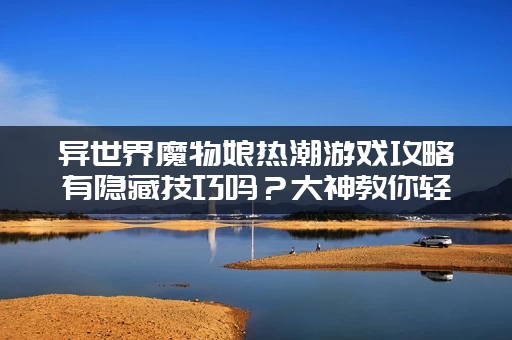 异世界魔物娘热潮游戏攻略有隐藏技巧吗？大神教你轻松通关！
