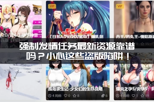 强制发情任务最新资源靠谱吗？小心这些盗版陷阱！