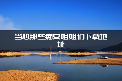 当心那些痴女姐姐们下载地址 当心那些痴女姐姐们下载地址