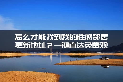 怎么才能找到我的性感邻居更新地址？一键直达免费观看链接！