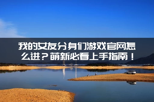 我的女友分身们游戏官网怎么进？萌新必看上手指南！