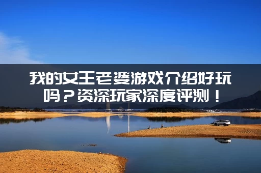 我的女王老婆游戏介绍好玩吗？资深玩家深度评测！