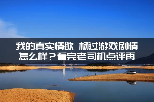 我的真实情欲 杨过游戏剧情怎么样？看完老司机点评再决定！