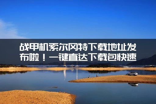 战甲机索尔冈特下载地址发布啦！一键直达下载包快速安装体验！