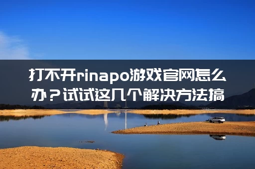 打不开rinapo游戏官网怎么办？试试这几个解决方法搞定！