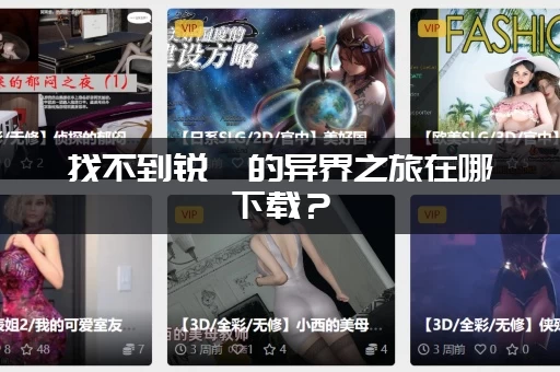 找不到锐雯的异界之旅在哪下载？(手把手教你快速找到资源)