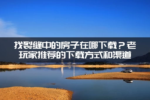 找裂缝中的房子在哪下载？老玩家推荐的下载方式和渠道分享