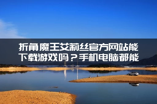 折角魔王艾莉丝官方网站能下载游戏吗？手机电脑都能玩！