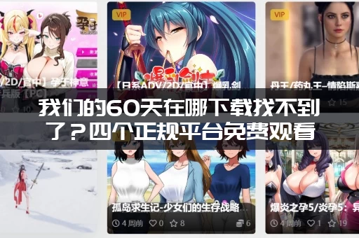 我们的60天在哪下载找不到了？四个正规平台免费观看攻略！