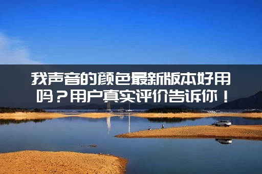 我声音的颜色最新版本好用吗？用户真实评价告诉你！