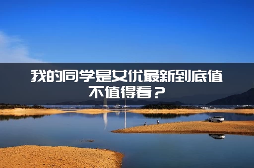 我的同学是女优最新到底值不值得看？（网友评价看完泪目！）