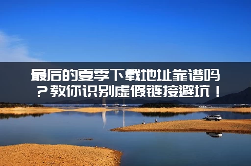 最后的夏季下载地址靠谱吗？教你识别虚假链接避坑！
