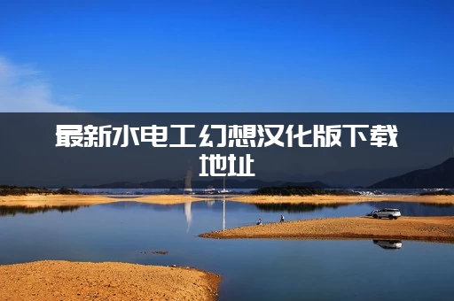 最新水电工幻想汉化版下载地址，手把手教你获取！
