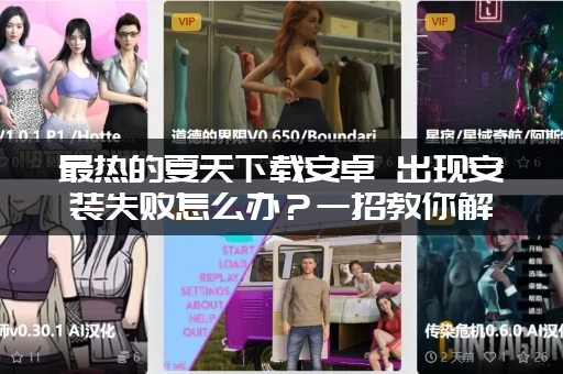 最热的夏天下载安卓 出现安装失败怎么办？一招教你解决！