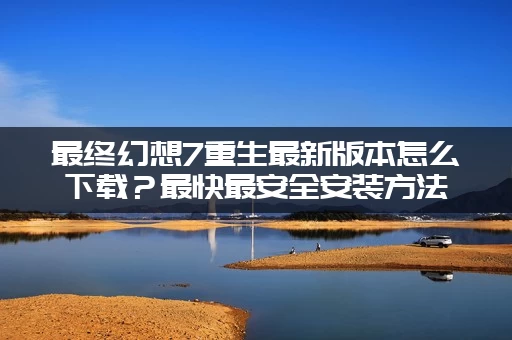 最终幻想7重生最新版本怎么下载？最快最安全安装方法分享给你！