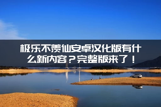 极乐不羡仙安卓汉化版有什么新内容？完整版来了！