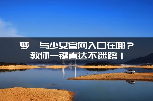 梦魇与少女官网入口在哪？教你一键直达不迷路！