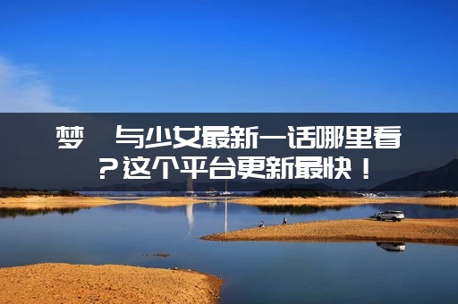 梦魇与少女最新一话哪里看？这个平台更新最快！