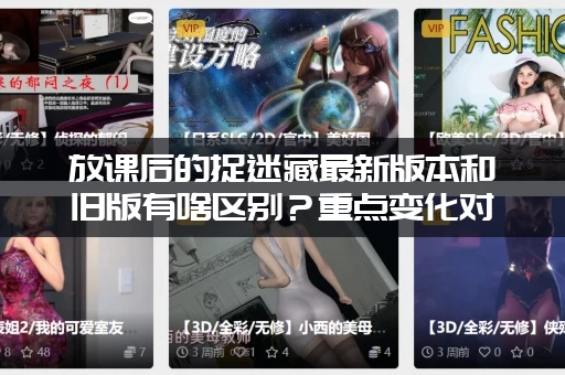 放课后的捉迷藏最新版本和旧版有啥区别？重点变化对比一看就懂！