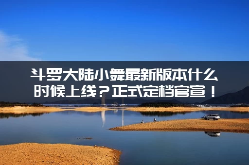 斗罗大陆小舞最新版本什么时候上线？正式定档官宣！
