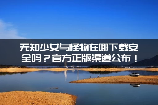 无知少女与怪物在哪下载安全吗？官方正版渠道公布！