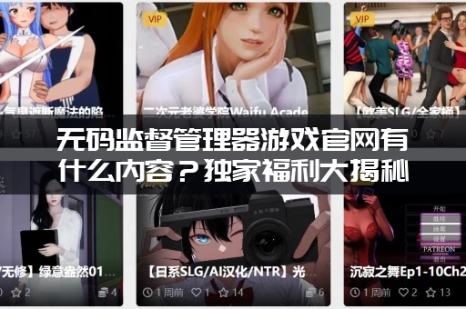 无码监督管理器游戏官网有什么内容？独家福利大揭秘！