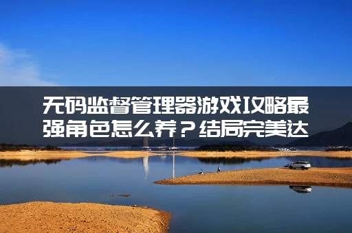 无码监督管理器游戏攻略最强角色怎么养？结局完美达成！