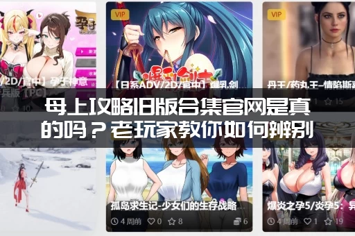 母上攻略旧版合集官网是真的吗？老玩家教你如何辨别真假！