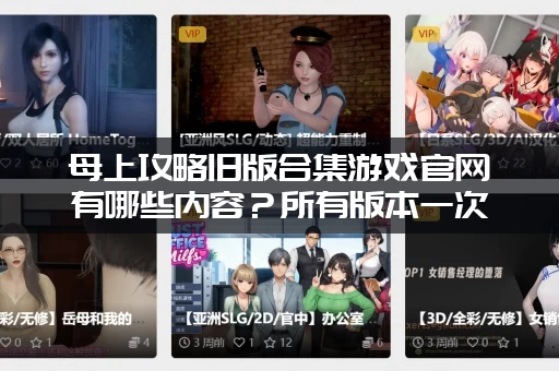 母上攻略旧版合集游戏官网有哪些内容？所有版本一次性玩个够！