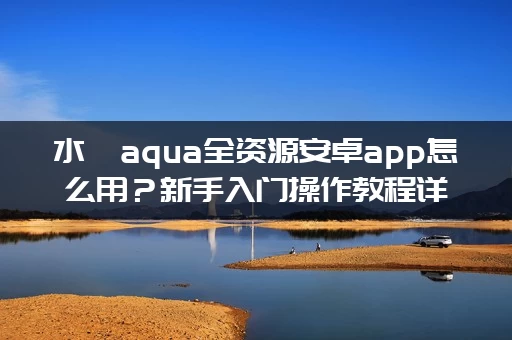 水淼aqua全资源安卓app怎么用？新手入门操作教程详解！