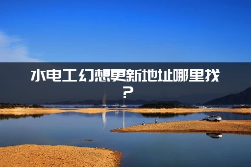 水电工幻想更新地址哪里找？(最新永久有效链接分享)