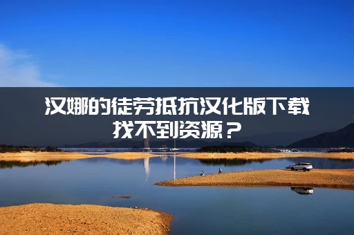 汉娜的徒劳抵抗汉化版下载找不到资源？(老司机独家高速分享)