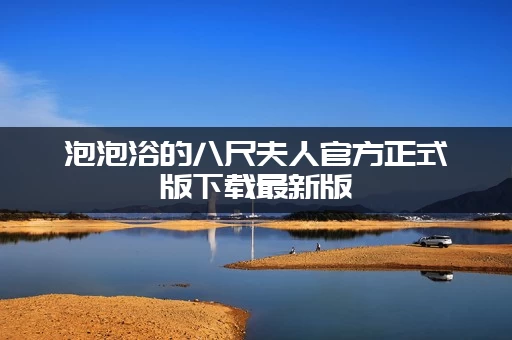 泡泡浴的八尺夫人官方正式版下载最新版：老司机带你轻松下载！