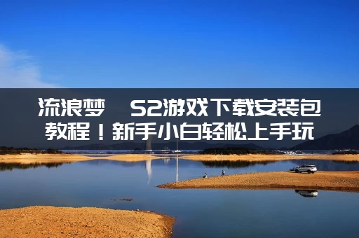 流浪梦魇S2游戏下载安装包教程！新手小白轻松上手玩游戏！