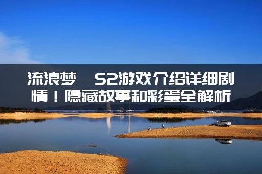 流浪梦魇S2游戏介绍详细剧情！隐藏故事和彩蛋全解析！