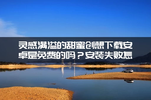 灵感满溢的甜蜜创想下载安卓是免费的吗？安装失败怎么处理？