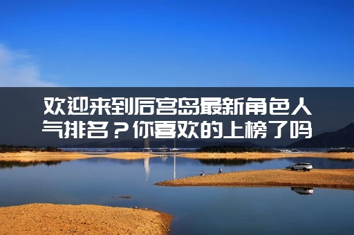 欢迎来到后宫岛最新角色人气排名？你喜欢的上榜了吗？